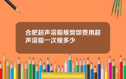合肥超声溶脂瘦臀部费用超声溶脂一次瘦多少