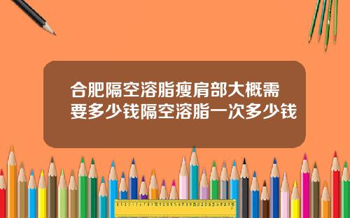 合肥隔空溶脂瘦肩部大概需要多少钱隔空溶脂一次多少钱