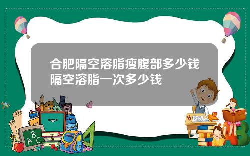 合肥隔空溶脂瘦腹部多少钱隔空溶脂一次多少钱