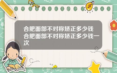 合肥面部不对称矫正多少钱合肥面部不对称矫正多少钱一次
