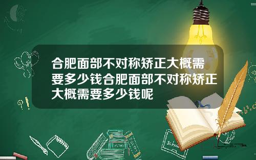 合肥面部不对称矫正大概需要多少钱合肥面部不对称矫正大概需要多少钱呢