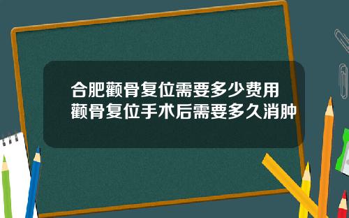 合肥颧骨复位需要多少费用颧骨复位手术后需要多久消肿