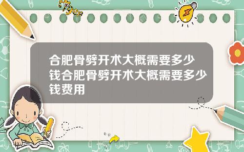 合肥骨劈开术大概需要多少钱合肥骨劈开术大概需要多少钱费用