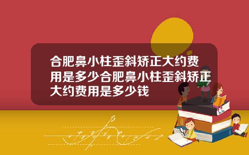 合肥鼻小柱歪斜矫正大约费用是多少合肥鼻小柱歪斜矫正大约费用是多少钱