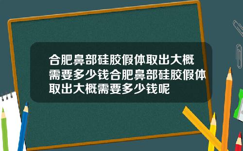 合肥鼻部硅胶假体取出大概需要多少钱合肥鼻部硅胶假体取出大概需要多少钱呢