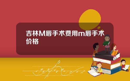 吉林M唇手术费用m唇手术价格