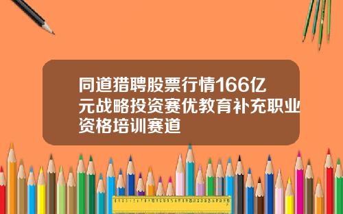 同道猎聘股票行情166亿元战略投资赛优教育补充职业资格培训赛道