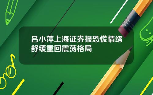 吕小萍上海证券报恐慌情绪舒缓重回震荡格局