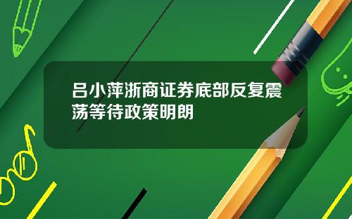 吕小萍浙商证券底部反复震荡等待政策明朗