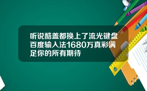 听说酷盖都换上了流光键盘百度输入法1680万真彩满足你的所有期待