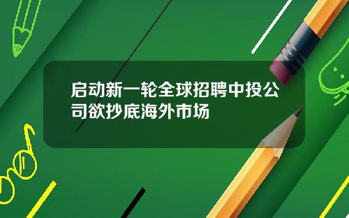 启动新一轮全球招聘中投公司欲抄底海外市场