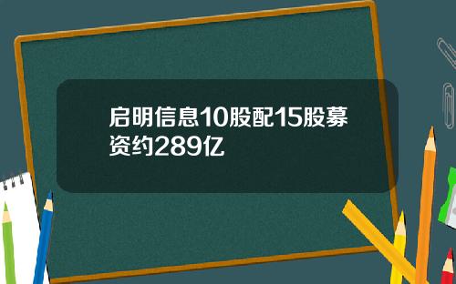 启明信息10股配15股募资约289亿