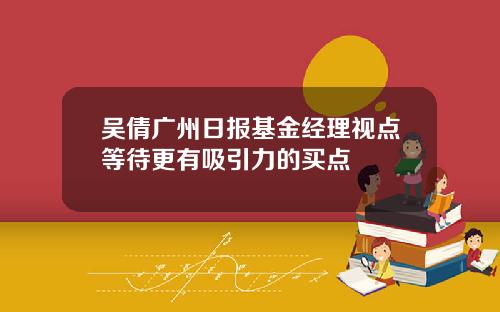 吴倩广州日报基金经理视点等待更有吸引力的买点