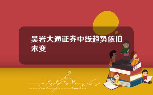 吴岩大通证券中线趋势依旧未变