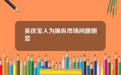 吴庆宝人为操纵市场问题明显