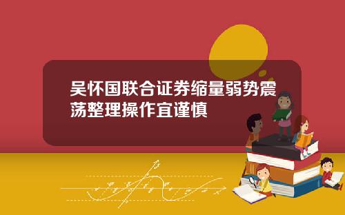 吴怀国联合证券缩量弱势震荡整理操作宜谨慎