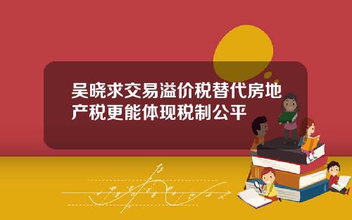 吴晓求交易溢价税替代房地产税更能体现税制公平