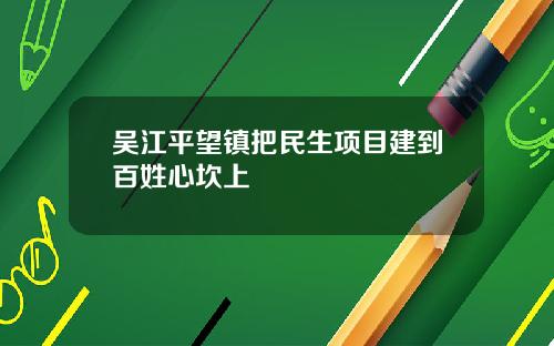 吴江平望镇把民生项目建到百姓心坎上