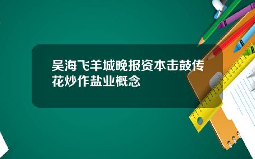 吴海飞羊城晚报资本击鼓传花炒作盐业概念