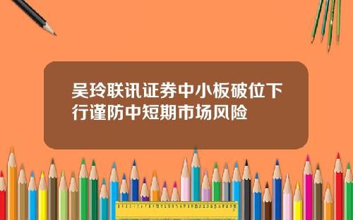吴玲联讯证券中小板破位下行谨防中短期市场风险