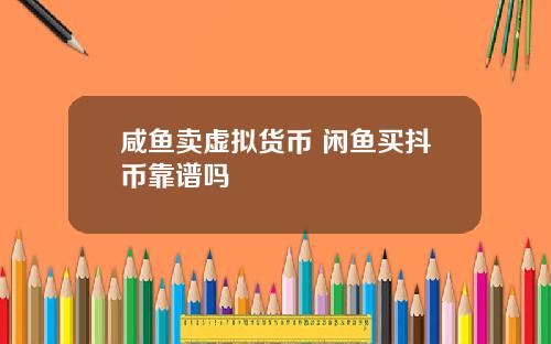 咸鱼卖虚拟货币 闲鱼买抖币靠谱吗