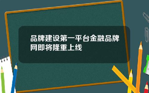 品牌建设第一平台金融品牌网即将隆重上线