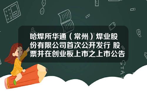 哈焊所华通（常州）焊业股份有限公司首次公开发行 股票并在创业板上市之上市公告书提示性公告