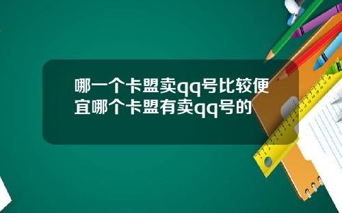 哪一个卡盟卖qq号比较便宜哪个卡盟有卖qq号的