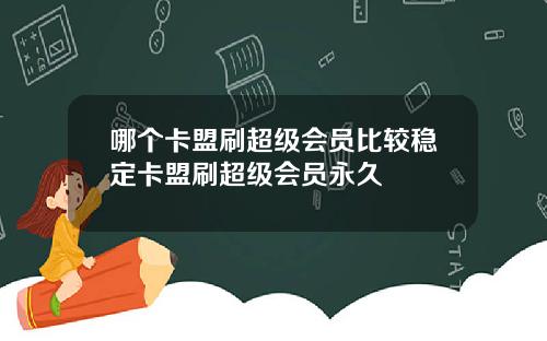哪个卡盟刷超级会员比较稳定卡盟刷超级会员永久