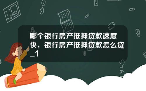 哪个银行房产抵押贷款速度快，银行房产抵押贷款怎么贷_1