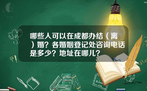 哪些人可以在成都办结（离）婚？各婚姻登记处咨询电话是多少？地址在哪儿？
