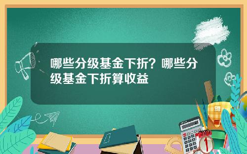 哪些分级基金下折？哪些分级基金下折算收益