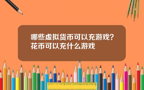 哪些虚拟货币可以充游戏？花币可以充什么游戏