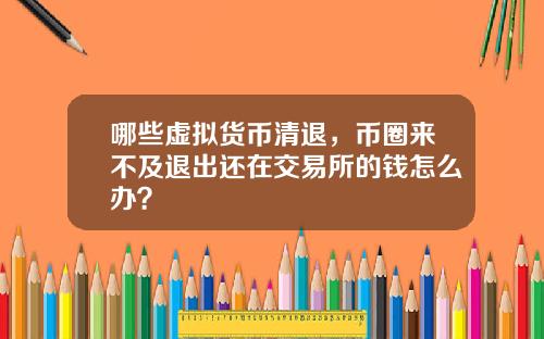 哪些虚拟货币清退，币圈来不及退出还在交易所的钱怎么办？