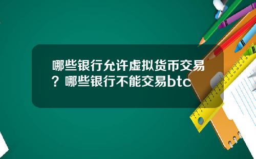 哪些银行允许虚拟货币交易？哪些银行不能交易btc