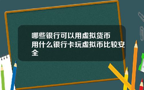 哪些银行可以用虚拟货币 用什么银行卡玩虚拟币比较安全