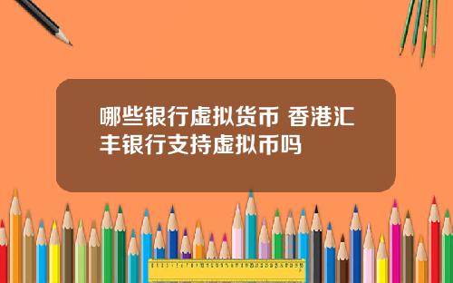 哪些银行虚拟货币 香港汇丰银行支持虚拟币吗