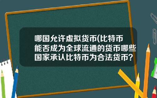 哪国允许虚拟货币(比特币能否成为全球流通的货币哪些国家承认比特币为合法货币？)