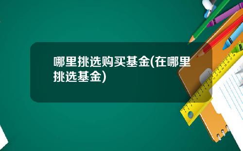 哪里挑选购买基金(在哪里挑选基金)