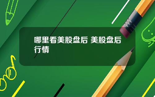 哪里看美股盘后 美股盘后行情