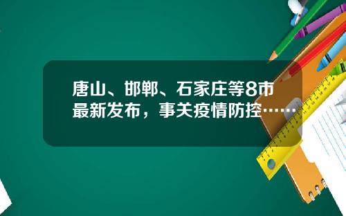 唐山、邯郸、石家庄等8市最新发布，事关疫情防控……