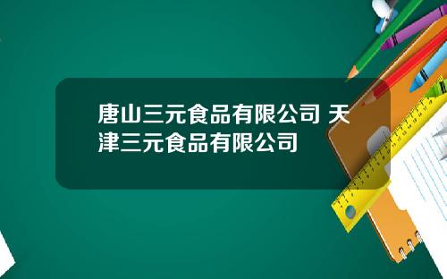 唐山三元食品有限公司 天津三元食品有限公司