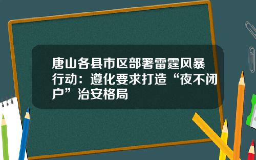 唐山各县市区部署雷霆风暴行动：遵化要求打造“夜不闭户”治安格局