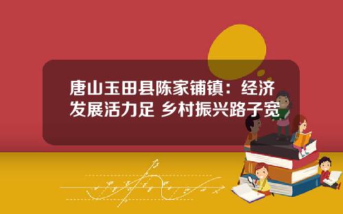 唐山玉田县陈家铺镇：经济发展活力足 乡村振兴路子宽