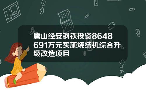 唐山经安钢铁投资8648691万元实施烧结机综合升级改造项目