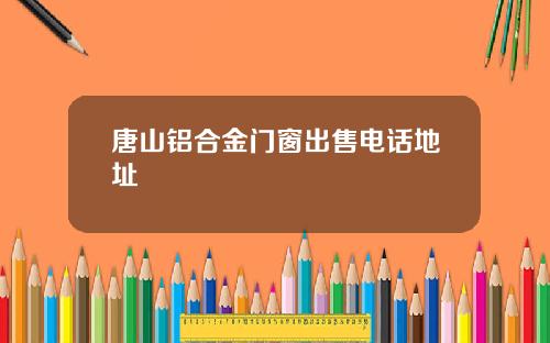 唐山铝合金门窗出售电话地址