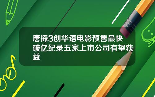 唐探3创华语电影预售最快破亿纪录五家上市公司有望获益