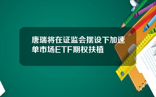 唐瑞将在证监会摆设下加速单市场ETF期权扶植