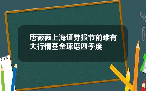 唐薇薇上海证券报节前难有大行情基金琢磨四季度