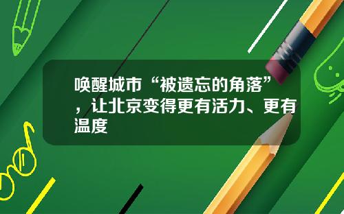唤醒城市“被遗忘的角落”，让北京变得更有活力、更有温度